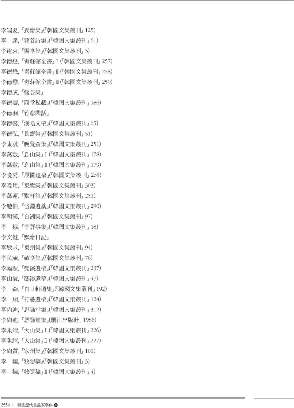 李明漢, 白洲集 ( 韓國文集叢刊 97) 李 穆, 李評事集 ( 韓國文集叢刊 18) 李文楗, 默齋日記 李敏求, 東州集 ( 韓國文集叢刊 94) 李民宬, 敬亭集 ( 韓國文集叢刊 76) 李福源, 雙溪遺稿 ( 韓國文集叢刊 237) 李山海, 鵝溪遺稿 ( 韓國文集叢刊 47) 李 森, 白日軒遺集 ( 韓國文集叢刊 192) 李 翔, 打愚遺稿 ( 韓國文集叢刊 124) 李尙迪,
