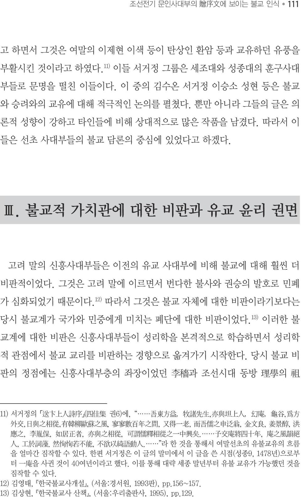 그것은 고려 말에 이르면서 번다한 불사와 권승의 발호로 민폐 가 심화되었기 때문이다. 12) 따라서 그것은 불교 자체에 대한 비판이라기보다는 당시 불교계가 국가와 민중에게 미치는 폐단에 대한 비판이었다. 13) 이러한 불 교계에 대한 비판은 신흥사대부들이 성리학을 본격적으로 학습하면서 성리학 적 관점에서 불교 교리를 비판하는 경향으로 옮겨가기 시작한다.