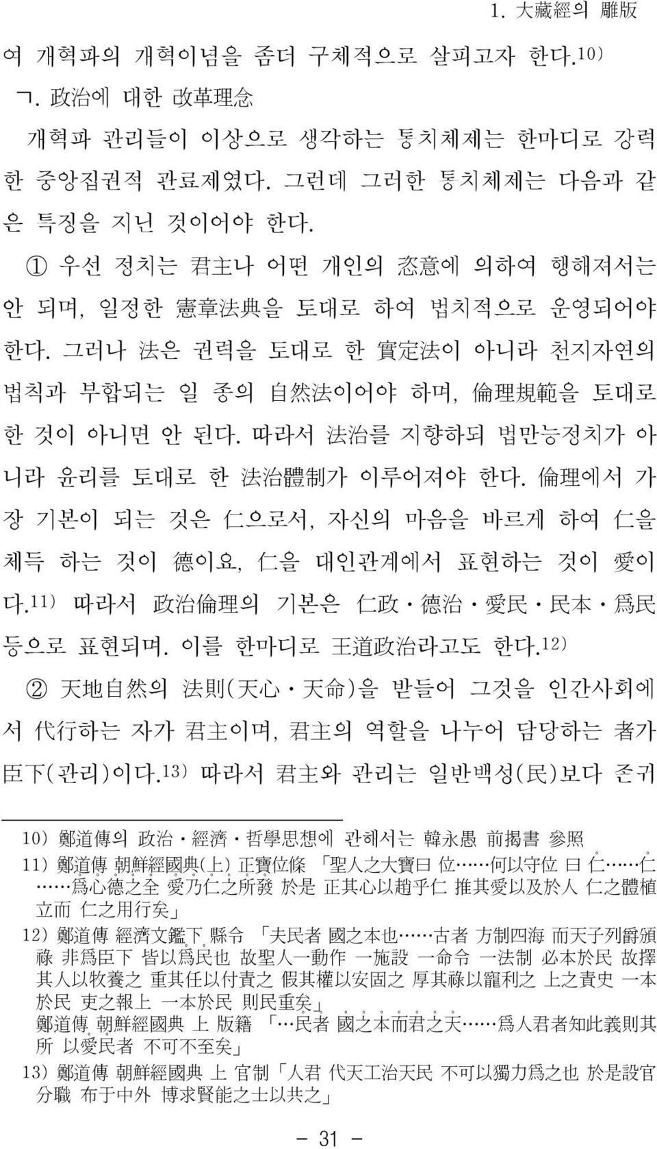 따라서 法治를 지향하되 법만능정치가 아 니라 윤리를 토대로 한 法治體制가 이루어져야 한다. 倫理에서 가 장 기본이 되는 것은 仁으로서, 자신의 마음을 바르게 하여 仁을 체득 하는 것이 德이요, 仁을 대인관계에서 표현하는 것이 愛이 다.11) 따라서 政治倫理의 기본은 仁政 德治 愛民 民本 爲民 등으로 표현되며. 이를 한마디로 王道政治라고도 한다.