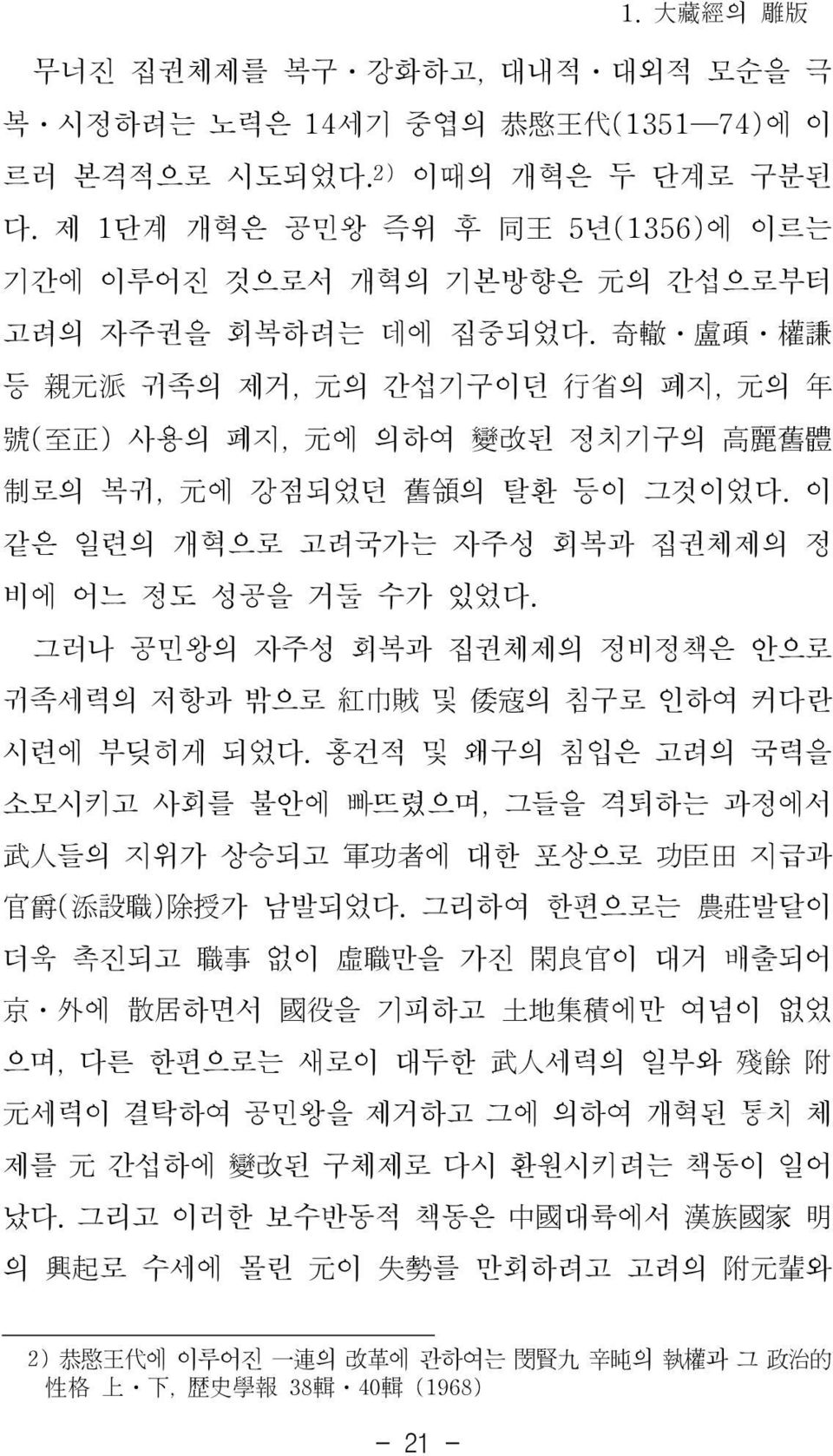 奇轍 盧頙 權謙 등 親元派 귀족의 제거, 元의 간섭기구이던 行省의 폐지, 元의 年 號(至正) 사용의 폐지, 元에 의하여 變改된 정치기구의 高麗舊體 制로의 복귀, 元에 강점되었던 舊領의 탈환 등이 그것이었다. 이 같은 일련의 개혁으로 고려국가는 자주성 회복과 집권체제의 정 비에 어느 정도 성공을 거둘 수가 있었다.