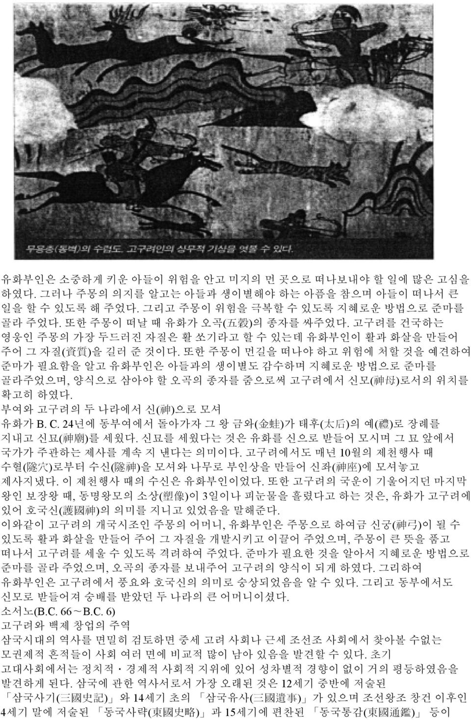 또한 주몽이 먼길을 떠나야 하고 위험에 처할 것을 예견하여 준마가 필요함을 알고 유화부인은 아들과의 생이별도 감수하며 지혜로운 방법으로 준마를 골라주었으며, 양식으로 삼아야 할 오곡의 종자를 줌으로써 고구려에서 신모( 神 母 )로서의 위치를 확고히 하였다. 부여와 고구려의 두 나라에서 신( 神 )으로 모셔 유화가 B. C.