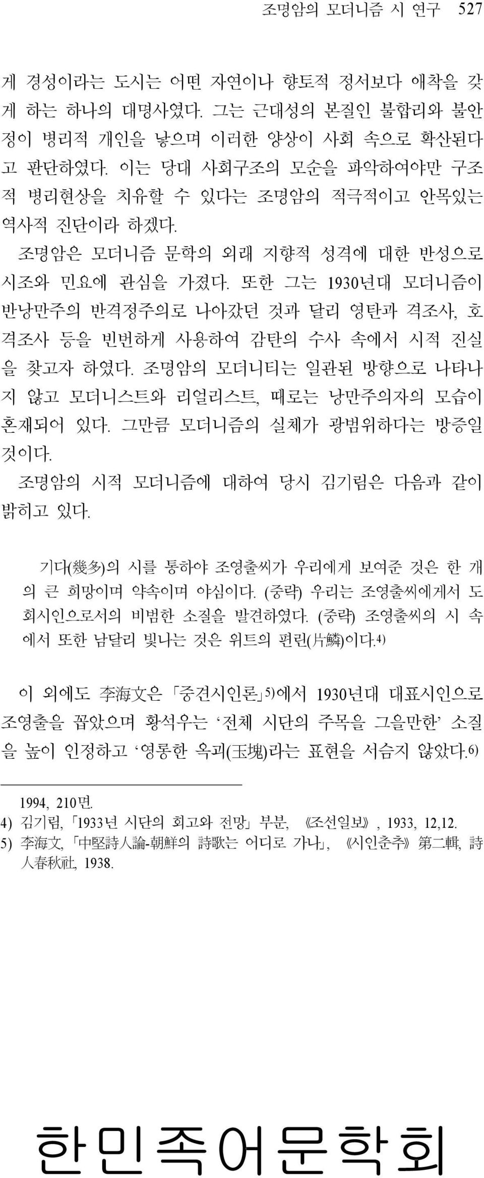 또한 그는 1930년대 모더니즘이 반낭만주의 반격정주의로 나아갔던 것과 달리 영탄과 격조사, 호 격조사 등을 빈번하게 사용하여 감탄의 수사 속에서 시적 진실 을 찾고자 하였다. 조명암의 모더니티는 일관된 방향으로 나타나 지 않고 모더니스트와 리얼리스트, 때로는 낭만주의자의 모습이 혼재되어 있다. 그만큼 모더니즘의 실체가 광범위하다는 방증일 것이다.