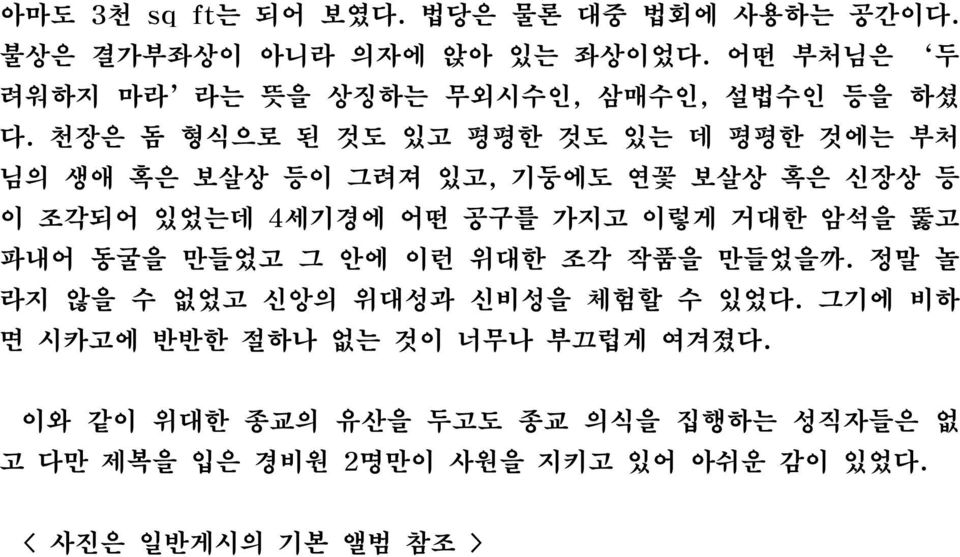 천장은 돔 형식으로 된 것도 있고 평평한 것도 있는 데 평평한 것에는 부처 님의 생애 혹은 보살상 등이 그려져 있고, 기둥에도 연꽃 보살상 혹은 신장상 등 이 조각되어 있었는데 4세기경에 어떤 공구를 가지고 이렇게 거대한