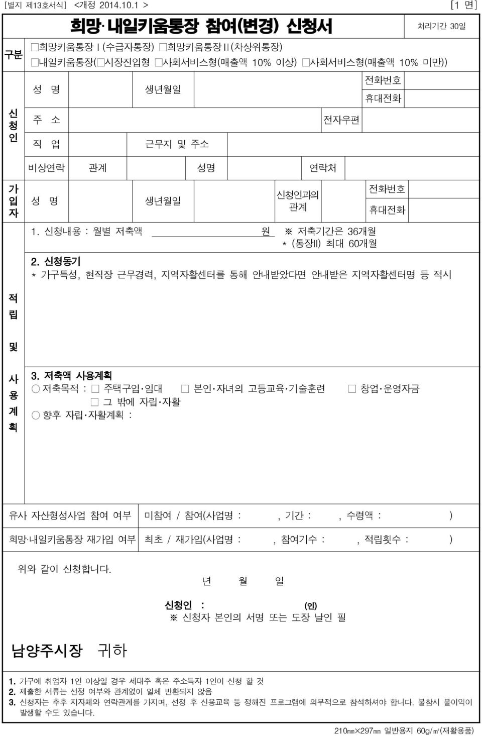 명 생년월일 신청인과의 관계 1. 신청내용 : 월별 저축액 저축기간은 36개월 * (통장II) 최대 60개월 전화번호 휴대전화 2. 신청동기 * 가구특성, 현직장 근무경력, 지역자활센터를 통해 안내받았다면 안내받은 지역자활센터명 등 적시 적 립 및 사 용 계 획 3.