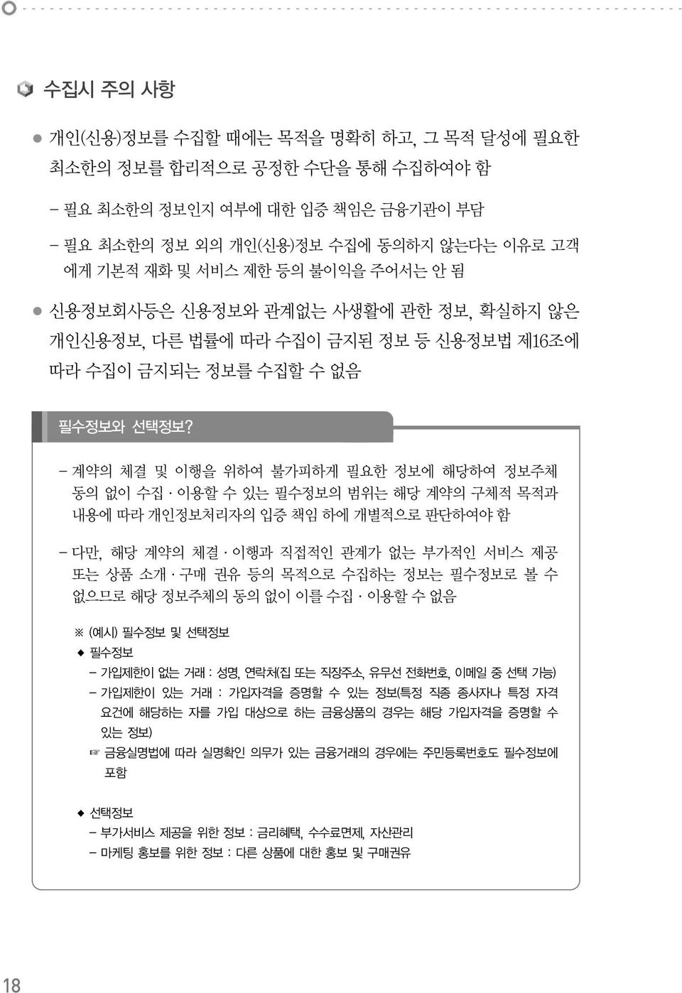 - 계약의 체결 및 이행을 위하여 불가피하게 필요한 정보에 해당하여 정보주체 동의 없이 수집 이용할 수 있는 필수정보의 범위는 해당 계약의 구체적 목적과 내용에 따라 개인정보처리자의 입증 책임 하에 개별적으로 판단하여야 함 - 다만, 해당 계약의 체결 이행과 직접적인 관계가 없는 부가적인 서비스 제공 또는 상품 소개 구매 권유 등의 목적으로 수집하는