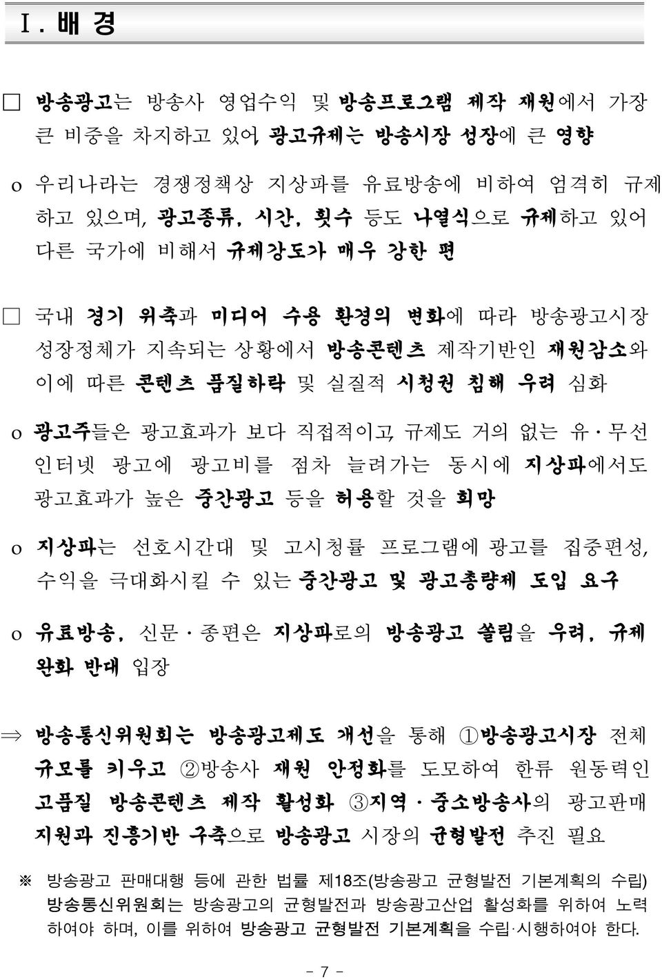 지상파는 선호시간대 및 고시청률 프로그램에 광고를 집중편성, 수익을 극대화시킬 수 있는 중간광고 및 광고총량제 도입 요구 o 유료방송, 신문 종편은 지상파로의 방송광고 쏠림을 우려, 규제 완화 반대 입장 방송통신위원회는 방송광고제도 개선을 통해 1방송광고시장 전체 규모를 키우고 2방송사 재원 안정화를 도모하여 한류 원동력인 고품질