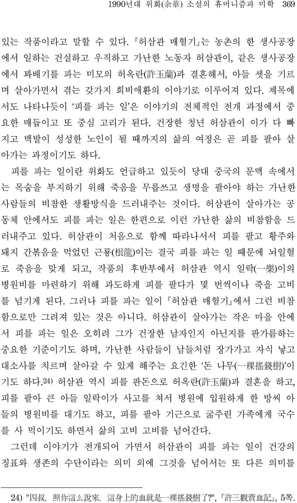 피를 파는 일이란 위화도 언급하고 있듯이 당대 중국의 문맥 속에서 는 목숨을 부지하기 위해 죽음을 무릅쓰고 생명을 팔아야 하는 가난한 사람들의 비참한 생활방식을 드러내주는 것이다. 허삼관이 살아가는 공 동체 안에서도 피를 파는 일은 한편으로 이런 가난한 삶의 비참함을 드 러내주고 있다.