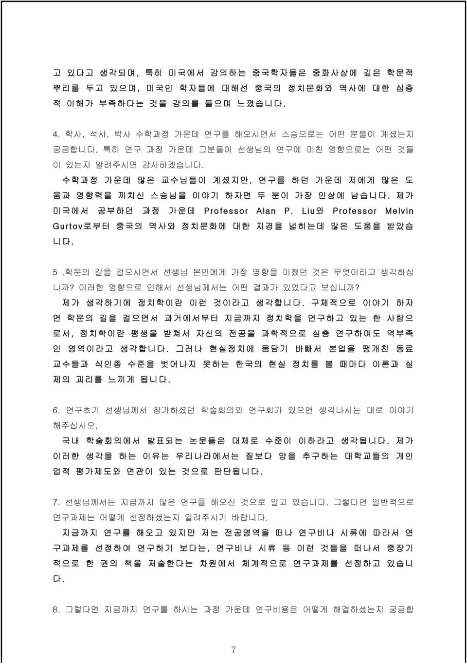 Liu와 Professor Melvin Gurtov로부터 중국의 역사와 정치문화에 대한 지경을 넓히는데 많은 도움을 받았습 니다. 5.학문의 길을 걸으시면서 선생님 본인에게 가장 영향을 미쳤던 것은 무엇이라고 생각하십 니까? 이러한 영향으로 인해서 선생님께서는 어떤 결과가 있었다고 보십니까? 제가 생각하기에 정치학이란 이런 것이라고 생각합니다.