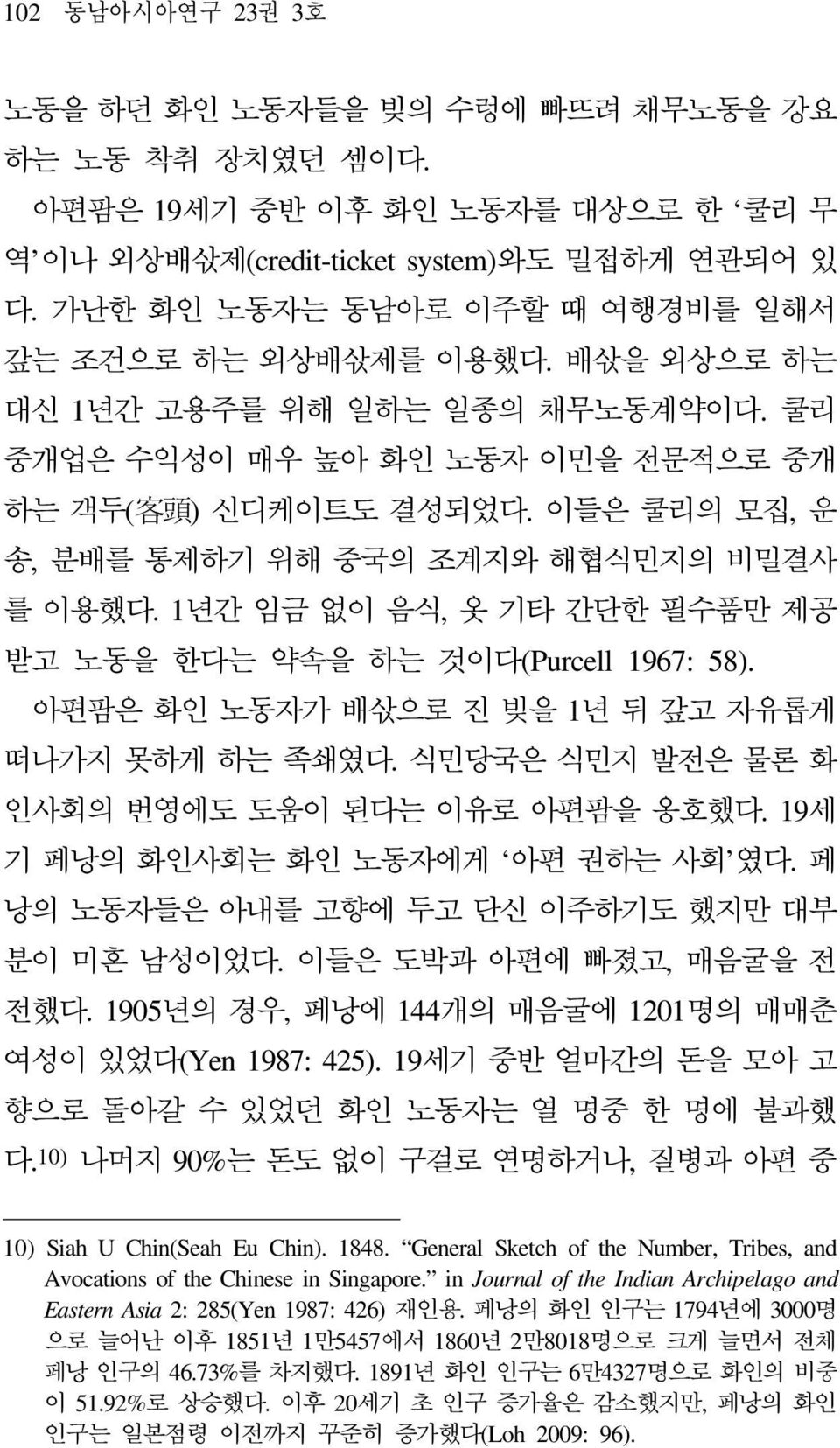 이들은 쿨리의 모집, 운 송, 분배를 통제하기 위해 중국의 조계지와 해협식민지의 비밀결사 를 이용했다. 1년간 임금 없이 음식, 옷 기타 간단한 필수품만 제공 받고 노동을 한다는 약속을 하는 것이다(Purcell 1967: 58). 아편팜은 화인 노동자가 배삯으로 진 빚을 1년 뒤 갚고 자유롭게 떠나가지 못하게 하는 족쇄였다.