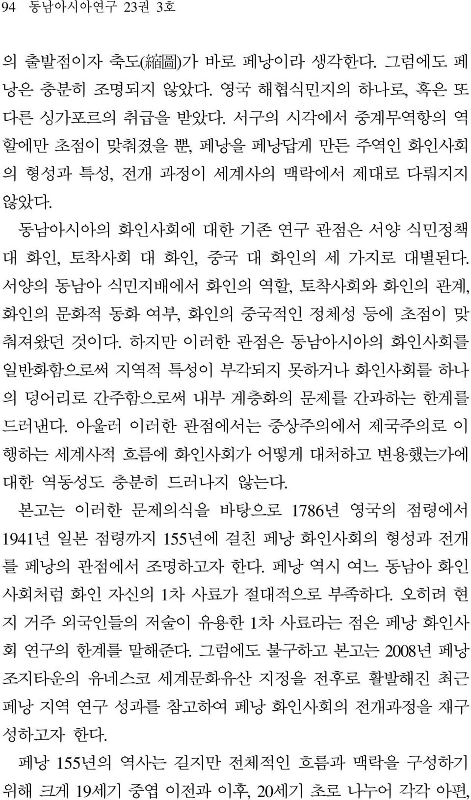 서양의 동남아 식민지배에서 화인의 역할, 토착사회와 화인의 관계, 화인의 문화적 동화 여부, 화인의 중국적인 정체성 등에 초점이 맞 춰져왔던 것이다. 하지만 이러한 관점은 동남아시아의 화인사회를 일반화함으로써 지역적 특성이 부각되지 못하거나 화인사회를 하나 의 덩어리로 간주함으로써 내부 계층화의 문제를 간과하는 한계를 드러낸다.