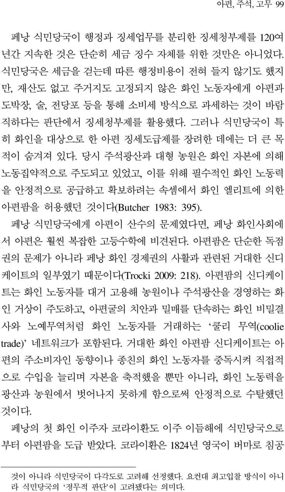 당시 주석광산과 대형 농원은 화인 자본에 의해 노동집약적으로 주도되고 있었고, 이를 위해 필수적인 화인 노동력 을 안정적으로 공급하고 확보하려는 속셈에서 화인 엘리트에 의한 아편팜을 허용했던 것이다(Butcher 1983: 395). 페낭 식민당국에게 아편이 산수의 문제였다면, 페낭 화인사회에 서 아편은 훨씬 복잡한 고등수학에 비견된다.