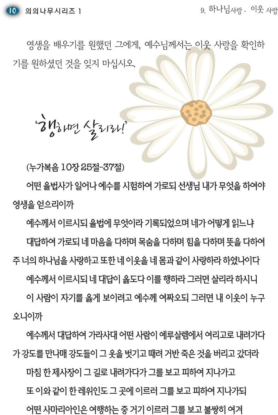 뜻을 다하여 주 너의 하나님을 사랑하고 또한 네 이웃을 네 몸과 같이 사랑하라 하였나이다 예수께서 이르시되 네 대답이 옳도다 이를 행하라 그러면 살리라 하시니 이 사람이 자기를 옳게 보이려고 예수께 여짜오되 그러면 내 이웃이 누구 오니이까 예수께서