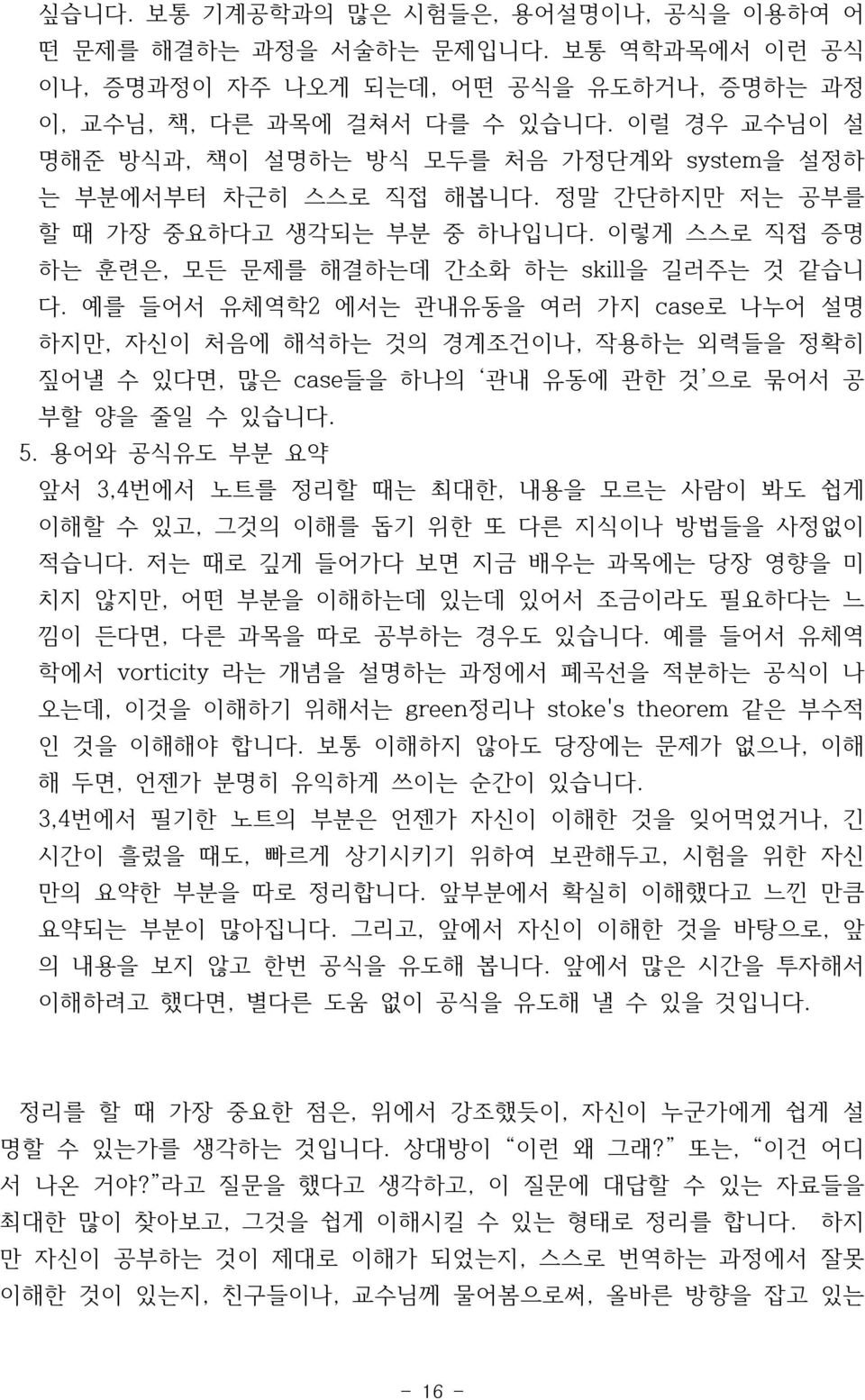 예를 들어서 유체역학2 에서는 관내유동을 여러 가지 case로 나누어 설명 하지만, 자신이 처음에 해석하는 것의 경계조건이나, 작용하는 외력들을 정확히 짚어낼 수 있다면, 많은 case들을 하나의 관내 유동에 관한 것 으로 묶어서 공 부할 양을 줄일 수 있습니다. 5.