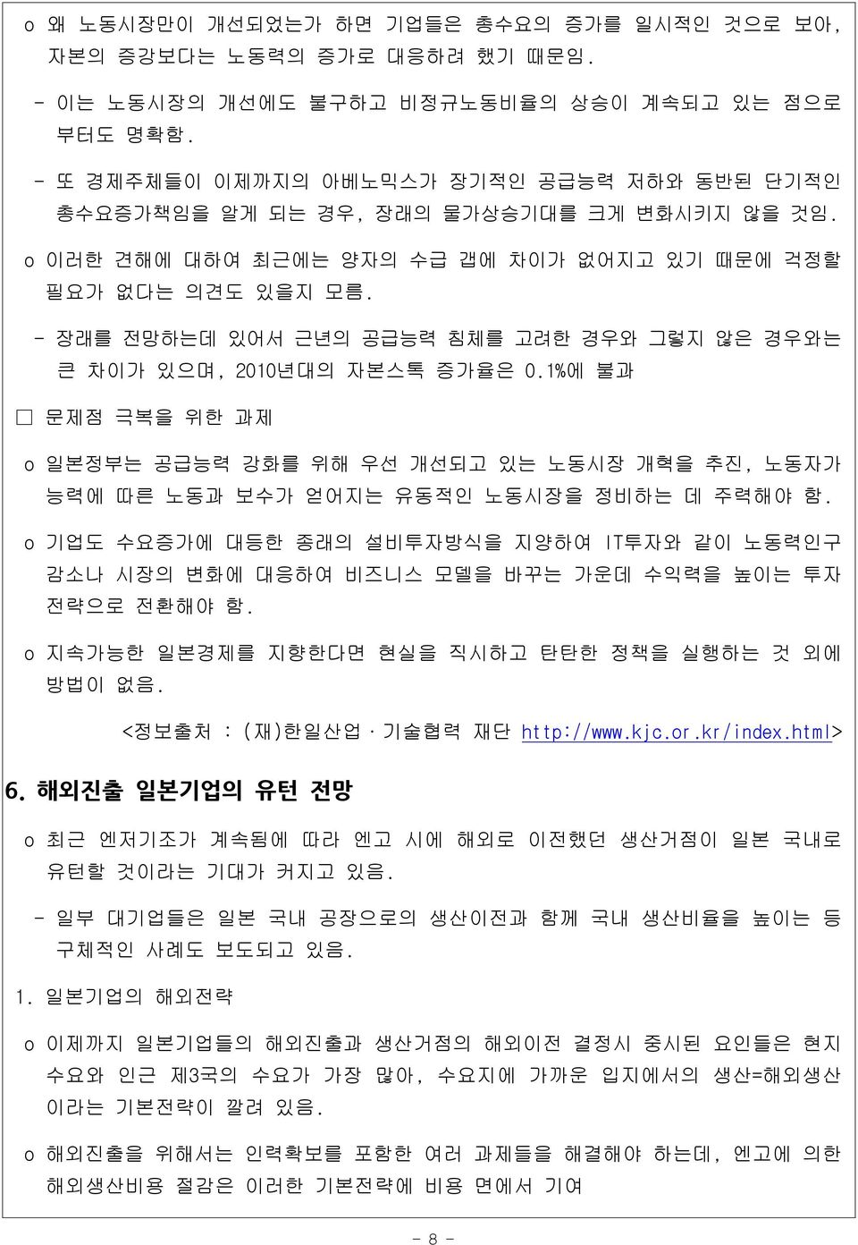 - 장래를 전망하는데 있어서 근년의 공급능력 침체를 고려한 경우와 그렇지 않은 경우와는 큰 차이가 있으며, 2010년대의 자본스톡 증가율은 0.1%에 불과 문제점 극복을 위한 과제 o 일본정부는 공급능력 강화를 위해 우선 개선되고 있는 노동시장 개혁을 추진, 노동자가 능력에 따른 노동과 보수가 얻어지는 유동적인 노동시장을 정비하는 데 주력해야 함.