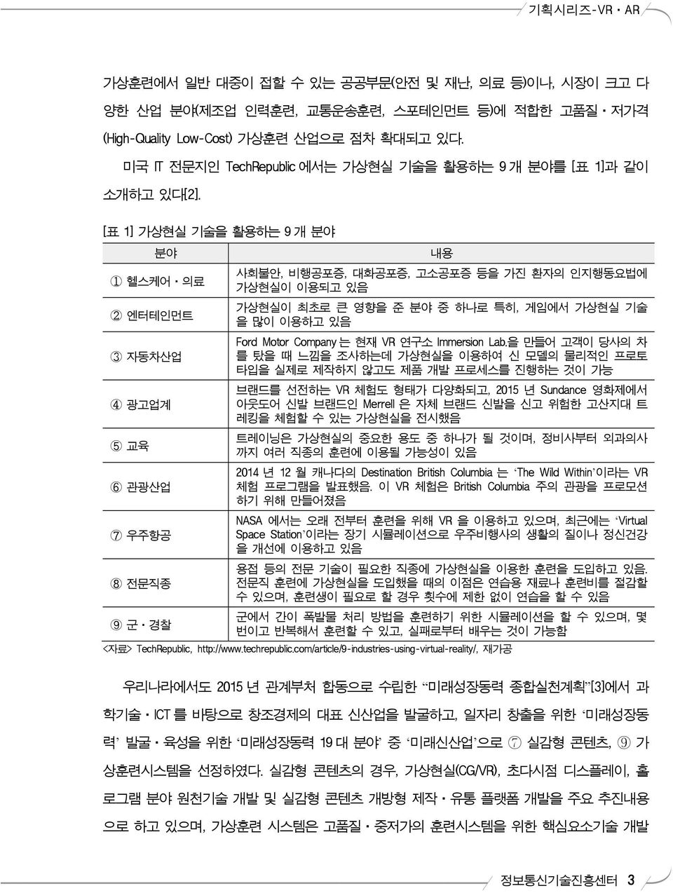 [표 1] 가상현실 기술을 활용하는 9 개 분야 분야 1 헬스케어 의료 2 엔터테인먼트 3 자동차산업 4 광고업계 5 교육 6 관광산업 7 우주항공 8 전문직종 내용 사회불안, 비행공포증, 대화공포증, 고소공포증 등을 가진 환자의 인지행동요법에 가상현실이 이용되고 있음 가상현실이 최초로 큰 영향을 준 분야 중 하나로 특히, 게임에서 가상현실 기술 을 많이