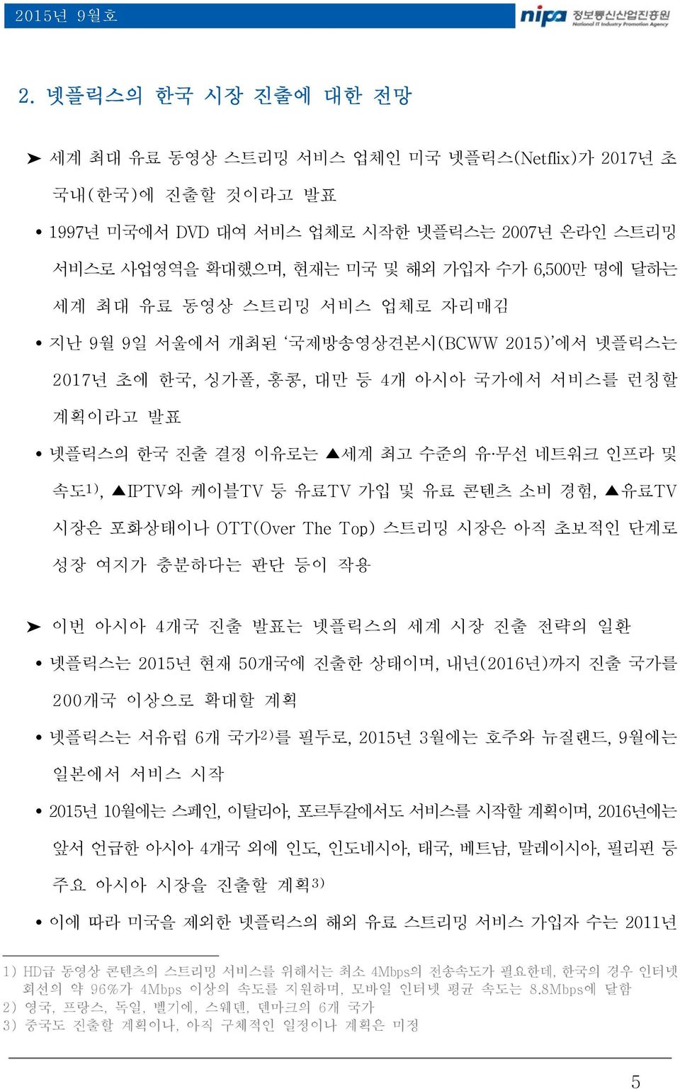 최대 유료 동영상 스트리밍 서비스 업체로 자리매김 지난 9월 9일 서울에서 개최된 국제방송영상견본시(BCWW 2015) 에서 넷플릭스는 2017년 초에 한국, 싱가폴, 홍콩, 대만 등 4개 아시아 국가에서 서비스를 런칭할 계획이라고 발표 넷플릭스의 한국 진출 결정 이유로는 세계 최고 수준의 유 무선 네트워크 인프라 및 속도 1), IPTV와 케이블TV 등