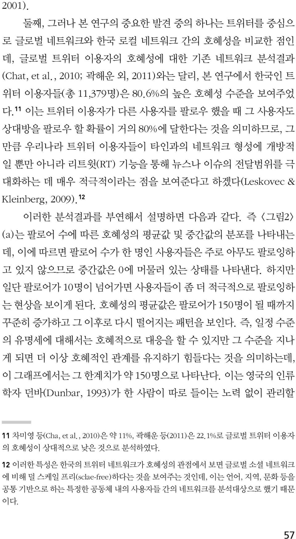 11 이는 트위터 이용자가 다른 사용자를 팔로우 했을 때 그 사용자도 상대방을 팔로우 할 확률이 거의 80%에 달한다는 것을 의미하므로, 그 만큼 우리나라 트위터 이용자들이 타인과의 네트워크 형성에 개방적 일 뿐만 아니라 리트윗(RT) 기능을 통해 뉴스나 이슈의 전달범위를 극 대화하는 데 매우 적극적이라는 점을 보여준다고 하겠다(Leskovec &