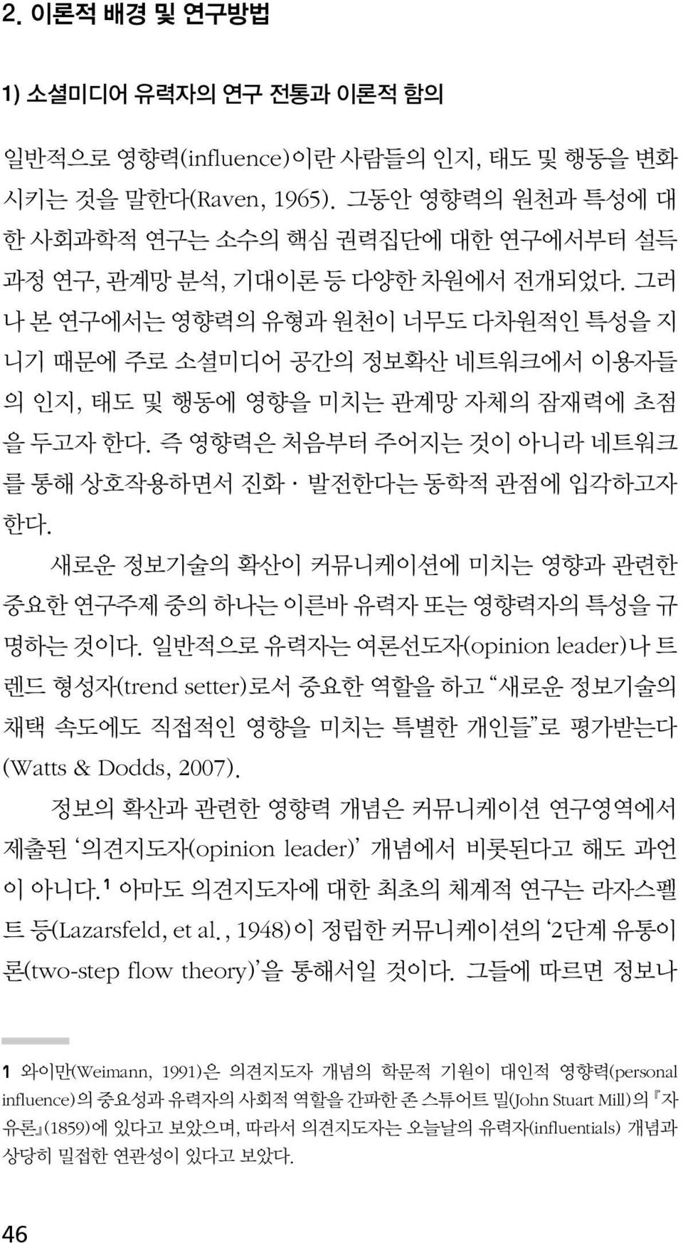 그러 나 본 연구에서는 영향력의 유형과 원천이 너무도 다차원적인 특성을 지 니기 때문에 주로 소셜미디어 공간의 정보확산 네트워크에서 이용자들 의 인지, 태도 및 행동에 영향을 미치는 관계망 자체의 잠재력에 초점 을 두고자 한다. 즉 영향력은 처음부터 주어지는 것이 아니라 네트워크 를 통해 상호작용하면서 진화 발전한다는 동학적 관점에 입각하고자 한다.