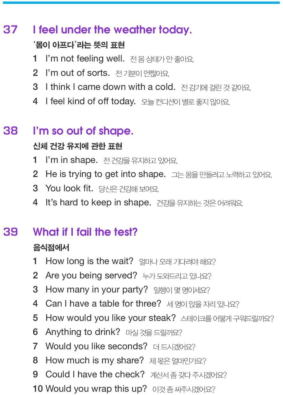 4 It s hard to keep in shape. 건강을 유지하는 것은 어려워요. 39 What if I fail the test? 음식점에서 1 How long is the wait? 얼마나 오래 기다려야 해요? 2 Are you being served? 누가 도와드리고 있나요? 3 How many in your party? 일행이 몇 명이세요?