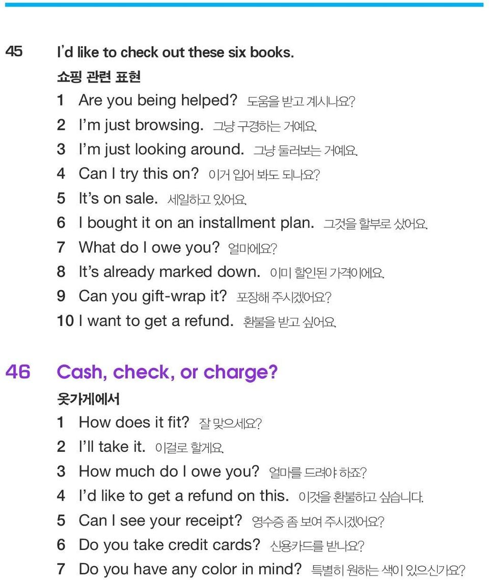 9 Can you gift-wrap it? 포장해 주시겠어요? 10 I want to get a refund. 환불을 받고 싶어요. 46 Cash, check, or charge? 옷가게에서 1 How does it fit? 잘 맞으세요? 2 I ll take it. 이걸로 할게요.