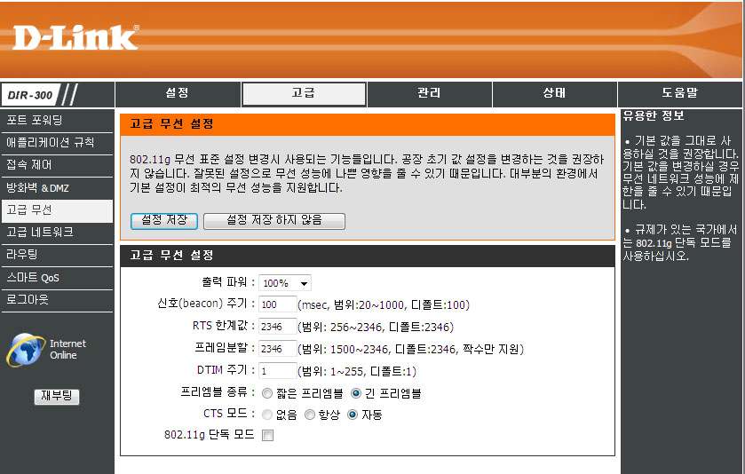 고급 / 고급무선 이페이지에서 802.11g 무선표준과관련된설정을변경할수있습니다. 초기설정값과다르게 수정된설정사항은공유기동작에나쁜영향을줄수도있습니다. 출력파워 : 안테나의출력파워를설정하십시오. 비컨 ( 신호 ) 주기 : 공유기가무선네트워크를동기화하기위해주기적으로보내는패킷으로공유기의신호주기가길수록공유기가브로드캐스트하는신호프레임은더작습니다.