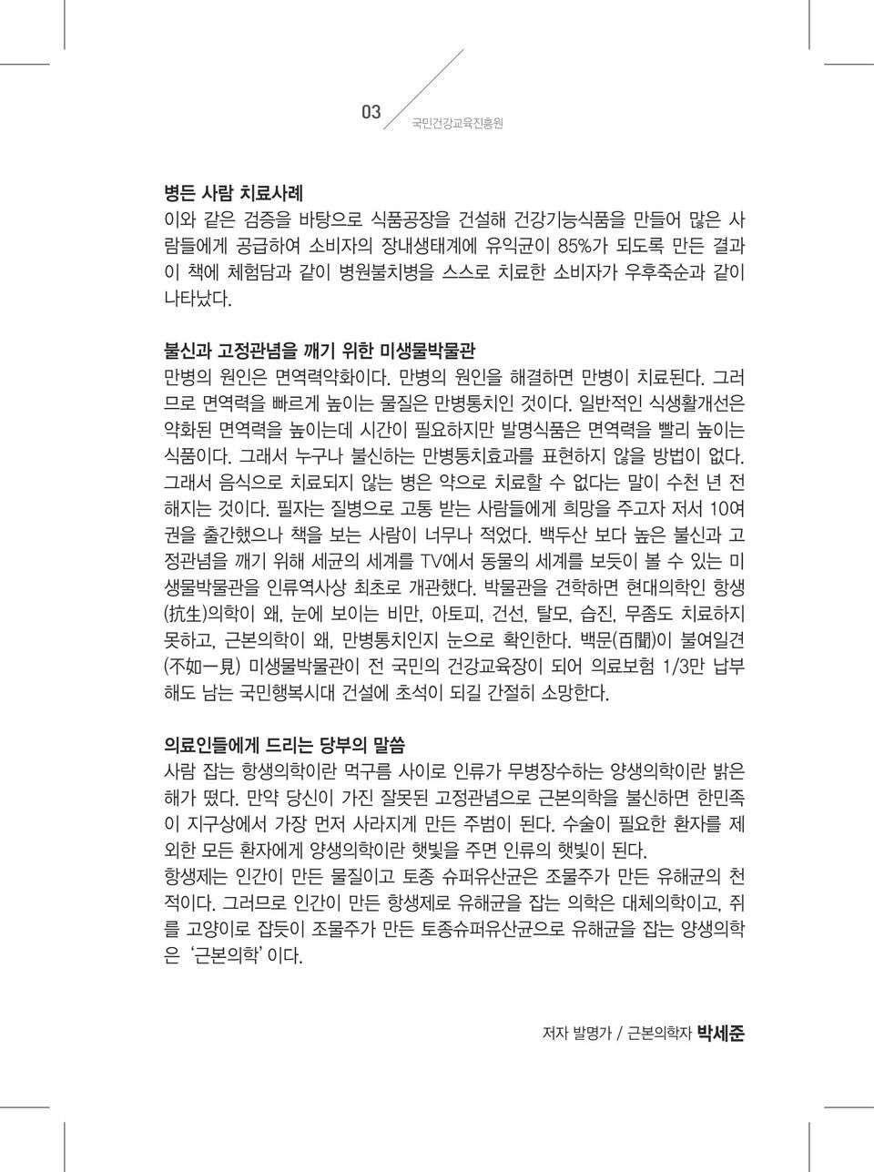 그래서 음식으로 치료되지 않는 병은 약으로 치료할 수 없다는 말이 수천 년 전 해지는 것이다. 필자는 질병으로 고통 받는 사람들에게 희망을 주고자 저서 10여 권을 출간했으나 책을 보는 사람이 너무나 적었다. 백두산 보다 높은 불신과 고 정관념을 깨기 위해 세균의 세계를 TV에서 동물의 세계를 보듯이 볼 수 있는 미 생물박물관을 인류역사상 최초로 개관했다.