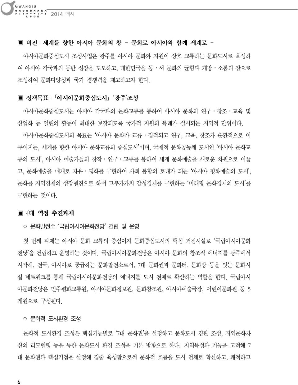 아시아문화중심도시의 목표는 아시아 문화가 교류 집적되고 연구, 교육, 창조가 순환적으로 이 루어지는, 세계를 향한 아시아 문화교류의 중심도시 이며, 국제적 문화공동체 도시인 아시아 문화교 류의 도시, 아시아 예술가들의 창작 연구 교류를 통하여 세계 문화예술을 새로운 차원으로 이끌 고, 문화예술을 매개로 자유 평화를 구현하여 사회 통합의 토대가 되는 아시아