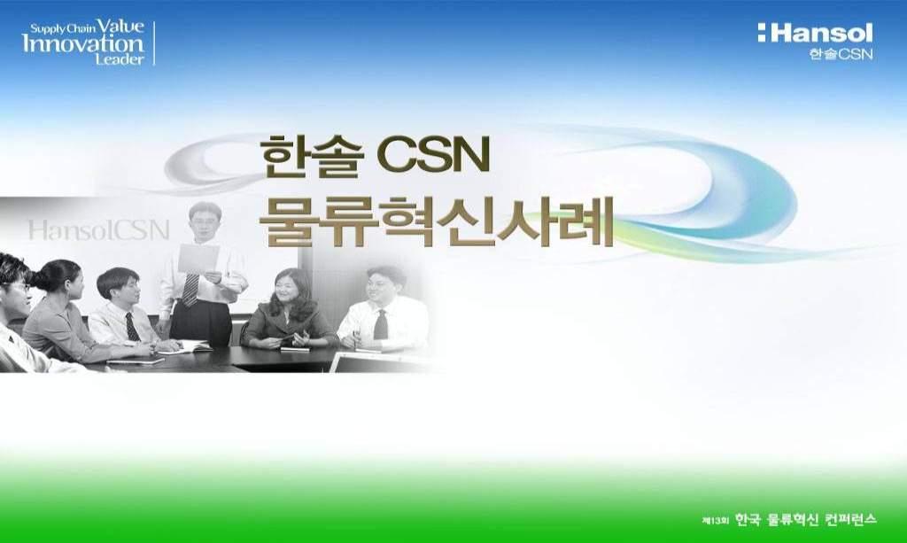 Ⅰ. Company Info. 1. 회사개요 회사명 CSN 은 Cyber Service Network 의이니셜로, 한솔 CSN 이제공하는물류서비스는고객맞춤형 Total Solution 및첨단 IT 시스템이기반인 'e-logistics 서비스 ' 를말합니다. CSN 은또한 'Customer Satisfaction Network' 의의미도담고있습니다.