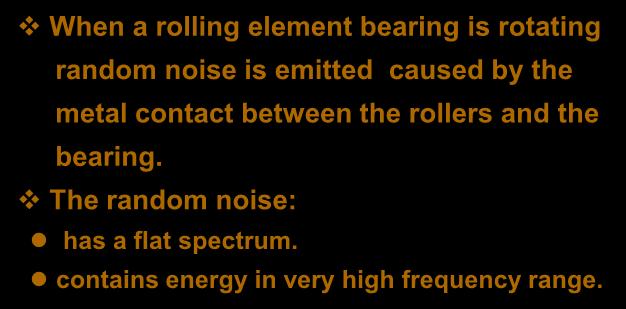 Random Noise When a rolling element bearing is rotating random noise is emitted caused by the metal contact between the