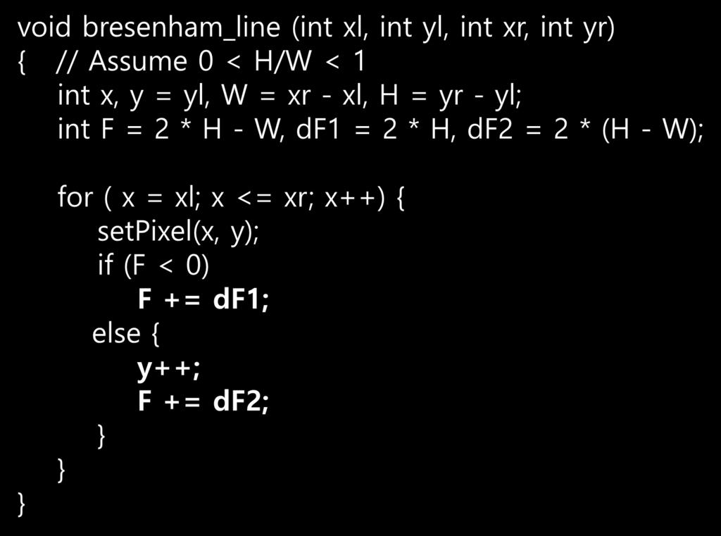Bresenham 의직선알고리듬 void bresenham_line (int xl, int yl, int xr, int yr) { // Assume 0 < H/W < 1 int x, y = yl, W = xr - xl, H = yr - yl; int F = 2 *