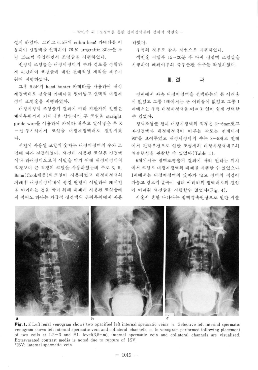 박만수외. 싱성! 융동한정껴 l 정끽듀의징피석색선술 설치하였마. 그러고 6. 5F의 cobra heað 카테타를이 용하여신정맥을선택하여 76 % urograffin 3 0 cc를초 당 15 cc씩 주입하연서 조영숭을시행하였다. 신정맥조영술은내정계정액의수와경로를정확하 게 판단하여 색전술에대한선체적인계획을세우기 위해시행하였마. 그후 6.