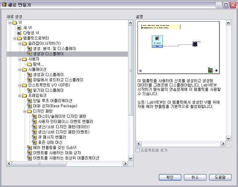 제 1 장 LabVIEW 버추얼인스트루먼트시작하기 새 VI 를템플릿으로부터열기 LabVIEW 는일반적인측정어플리케이션을만들기위해필요한 SubVI, 함수, 구조, 프런트패널객체를포함하는템플릿 VI 를제공합니다. 다음단계를따라신호를생성하고이신호를프런트패널윈도우에디스플레이하는 VI 를생성하십시오. 1. LabVIEW 를시작합니다. 2.