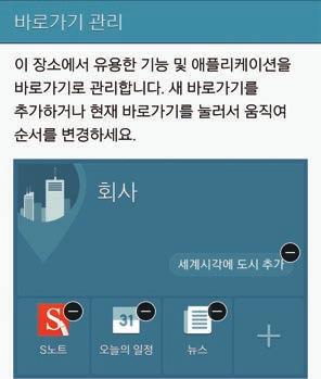 개인설정 3 바로가기관리화면에서 또는 눌러해당장소에서유용한애플리케이션및기능을바로가기로 설정하세요. 4 확인을누르세요. 홈화면에장소가등록된내장소위젯이나타납니다. 소리모드, Wi-Fi 네트워크등의항목을추가로설정하려면 사용자설정을누르세요. 추가장소정보설정하기 내장소위젯화면에서누르세요. 누른후장소목록에서추가로등록할장소를선택하세요.