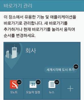 개인설정 3 바로가기관리화면에서 또는 눌러해당장소에서유용한애플리케이션및기능을바로가기로 설정하세요. 4 확인을누르세요. 홈화면에장소가등록된내장소위젯이나타납니다. 소리모드, Wi-Fi 네트워크등의항목을추가로설정하려면 사용자설정을누르세요. 추가장소정보설정하기 내장소위젯화면에서누르세요. 누른후장소목록에서추가로등록할장소를선택하세요.