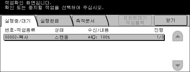 13 작업확인 ( 통신중지 ) 실행중 / 대기 이기능은대기중인, 작업중인혹은보류중인미완성작업을볼수있게합니다. 작업특성또는작업의추진 / 삭제를살수있습니다. 1. 조작부의 < 작업확인 ( 통신중지 )> 버튼을누르십시오. 2. [ 실행중 / 대기 ] 탭을선택하십시오. 3. 스크롤버튼을사용하여화면간의 전환을하십시오. 4. 필요에따라취소혹은추진할작업을선택하십시오.