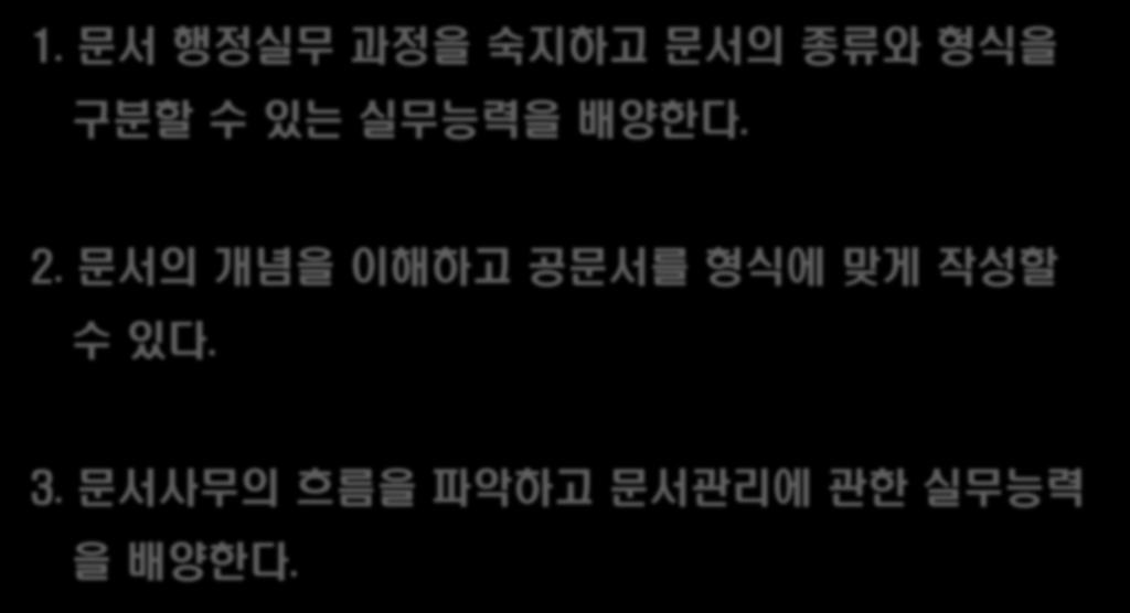 학습목표 1. 문서행정실무과정을숙지하고문서의종류와형식을 구분할수있는실무능력을배양한다. 2.