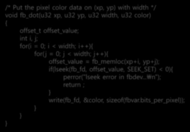 프레임버퍼라이브러리용기본함수만들기 점 (fb_dot) /* Put the pixel color data on (xp, yp) with width */ void fb_dot(u32 xp, u32 yp, u32 width, u32 color) { offset_t offset_value; int i, j; for(i = 0; i < width; i++){