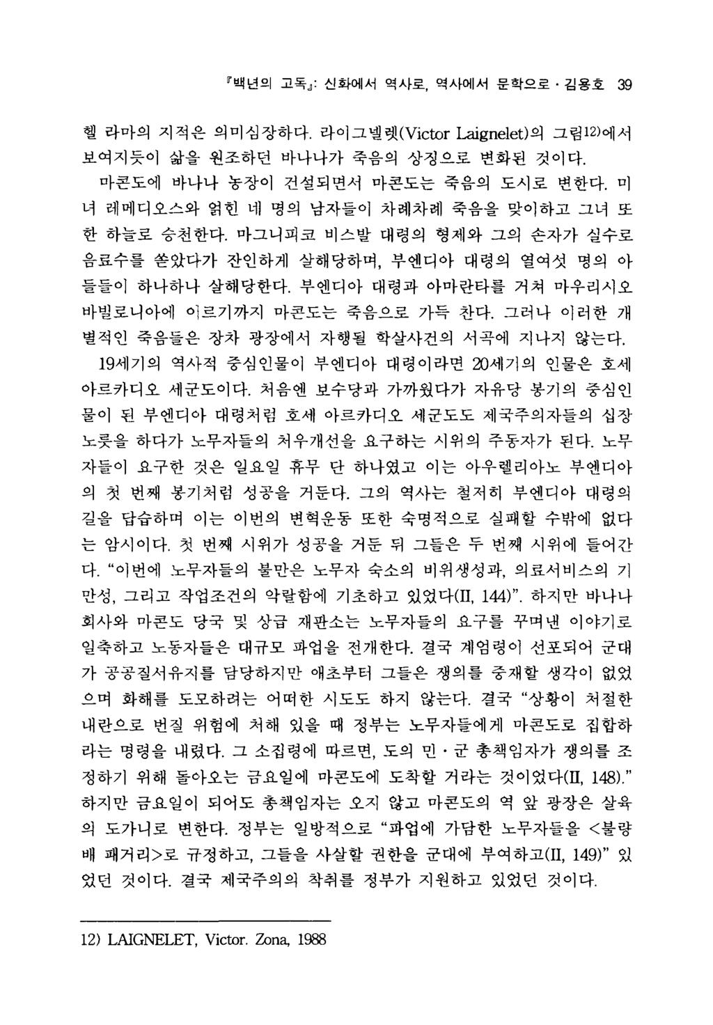 백년의고독 ~. 신화에서역사로역사에서문학으로 김용호 39 헬라마의지적은의미심장하다. 라이그넬렛 (Victor 뎌ignelet) 의그림 12) 에서보여지듯이삶을원조하던바나나가죽음의상징으로변화된것이다. 마콘도에바나나농장이건설되면서마콘도는죽음의도시로변한다. 미녀레메디오스와얽힌네명의남자들이차례차례죽음을맞이하고그녀또한하늘로승천한다.