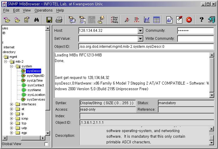 iso.org.dod.internet 1.3.6.1 directory 1 mgmt 2 experimental 3 system 1... sysdescr 1 sysobjectid 2 sysuptime 3 syscontact 4 sysname 5... [ 그림 3] 망관리용 OID 사용예 분류하는식으로 OID 가정해지며, SNMP 10) 는최종노드만을읽고쓸수있다.