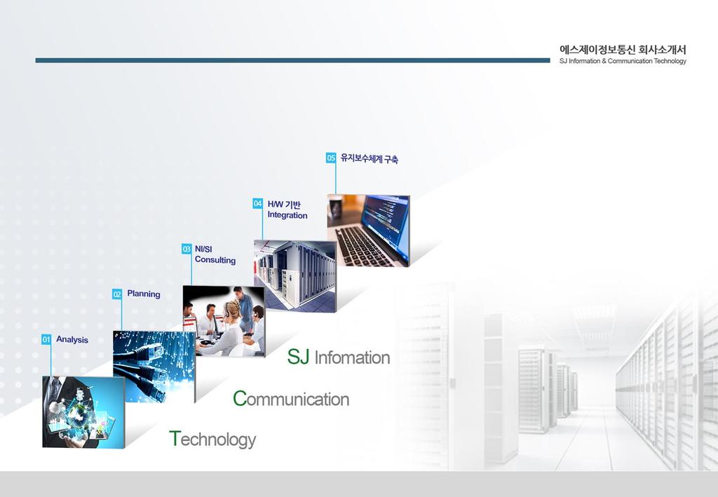 미래를선도하는기업 에스제이정보통신은 2013 년 11 월에창립하여 SI, NI, ITO, Security 및 IT Consulting 사업의정보시스템설계, 구축및 Maintenance 부문에서중추적역할을수행하고자최선의노력을다하고있습니다.