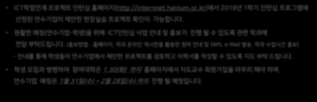 3. 참여대학요청사항 요청사항 ICT학점연계프로젝트인턴십홈페이지 (http://internnet.hanium.or.kr) 에서 2018년 1학기인턴십프로그램에선정된연수기업이제안핚현장실습프로젝트확인이가능합니다. 원활핚매칭 ( 연수기업-학생 ) 을위해 ICT인턴십사업안내및홍보가진행될수있도록관련학과에전달부탁드립니다.