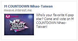 Cases M COUNTDOWN Nihao-Taiwan (CJ E&M) Campaign Overview Banner Creative 캠페인 M COUNTDOWN Nihao-Taiwan 타겟 중국, 대만, 인도네시아 매체 1ting / Facebook 목표 Mwave 글로벌페이지로의유입유도 [ 광고소재 ] 캠페인소개 - 2013년 4월, 대만에서짂행된 M