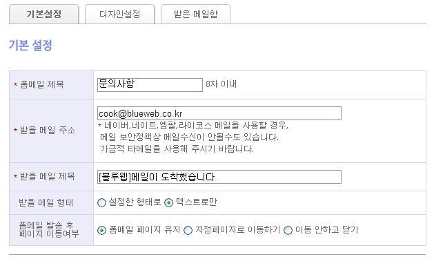 _) 폼메일. 폼메일기본설정 ) 폼메일에대한기본적인설정을할수있습니다. 기본설정탭을선택합니다. 폼메일제목 - 폼메일페이지의본문제목으로사용됩니다. 받을메일주소 작성자가폼메일로작성한내용에대해수신받을메일을 설정합니다. 4 받을메일제목 메일을수신받을때적용되는메일제목을설정합니다.