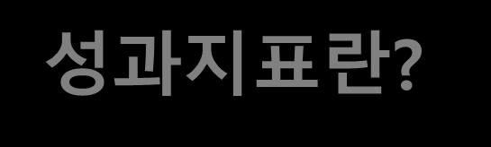 성과지표란? 개인이나조직이사업이지향하는임무와목적을실제로달성했는지, 또는달성하고있는지파악하기위한기본적도구임.