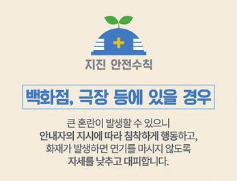 Information 지진발생시기본행동요령 1) 지진으로흔들리는동안은테이블 ( 책상 ) 밑에들어가몸을보호한다 전기 가스불을꺼서화재를예방하고, 문을열어출구를확보한다 진동이멈추면계단을이용하여건물밖으로대피한다 ( 엘리베이터이용금지 )