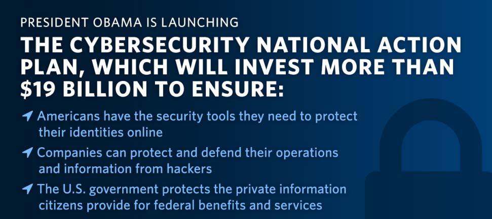 오바마정부사이버보안정책평가 예산 2016 년 2 월, 오바마대통령은 사이버보안국가행동계획 을발표했으며, 계획실현을위해 2017 년도사이버보안분야예산으로 190 억달러요구 Cybersecurity National Action Plan 개요 2016 년 2 월, 오바마대통령은 사이버보안국가행동계획 (Cybersecurity