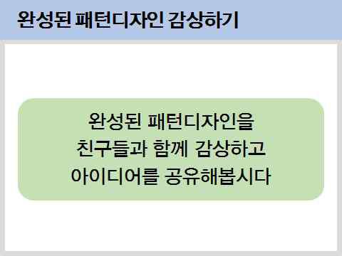 SA 패턴디자인의활용방안모색 - 단위형태를이용한패턴디자인의활용예시탐색 < 학습지 8> < 학습지 8> < 감성적체험 > (25 분 ) (3/3 차시 ) SA 아이디어공유하기 - 단위형태를활용한디자인아이디어공유하기 - 공유결합의규칙이어떻게반영되었는지살펴보기 - 상대방의디자인에대한추가아이디어제시하기 SA 활동정리 - 단위형태의결합규칙을모티브로한패턴디자인에대해