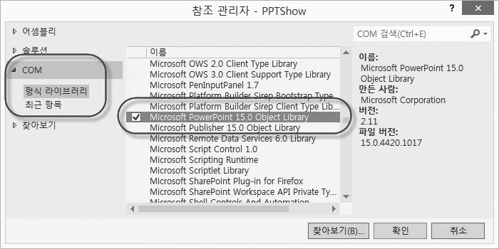 그림 13.12: RCW 의구조 닷넷응용프로그램 관리 (Managed) 영역 RCW 관리되지않는 (Unmanaged) 영역 COM 개체 닷넷응용프로그램과 COM 개체의호출을연결해주는 RCW는비주얼스튜디오에서생성해준다. 생성되는파일은 DLL 형식이며, 대개 Interop 이라는문자열이포함된다. 실제로비주얼스튜디오에서파워포인트에대한 RCW를생성해보자.