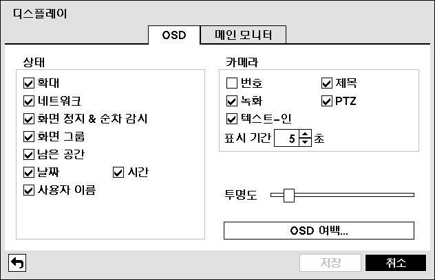 사용설명서 채널 : 알람-아웃을발생시킬포트를지정합니다. : 알람-아웃스케줄을삭제합니다. +: 알람-아웃스케줄을추가합니다. 디스플레이설정 장치메뉴에서 디스플레이 를선택합니다. OSD 그림 48 OSD 설정화면 상태 : 감시화면하단에상태관련정보를표시하도록설정합니다. 확대 : 화면확대상태일때아이콘을보여줍니다. 네트워크 : 네트워크가연결되면아이콘을보여줍니다.