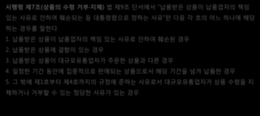 4. 상품수령거부 지체금지 -2 다. 수령거부 지체의예외적허용법제9조 ( 상품수령거부 지체금지 ) 대규모유통업자는납품업자와납품에관한계약을체결한후해당상품의전부또는일부의수령을거부하거나지체하여서는아니된다. 다만, 납품받은상품이납품업자의책임있는사유로인하여훼손되는등대통령령으로정하는사유가발생한경우에는그러하지아니하다.